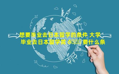 想要毕业去日本留学的条件 大学毕业去日本留学需 🍁 要什么条件